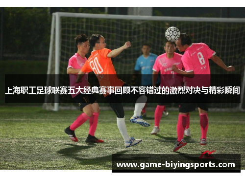 上海职工足球联赛五大经典赛事回顾不容错过的激烈对决与精彩瞬间