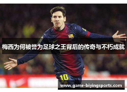梅西为何被誉为足球之王背后的传奇与不朽成就