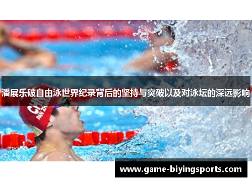 潘展乐破自由泳世界纪录背后的坚持与突破以及对泳坛的深远影响