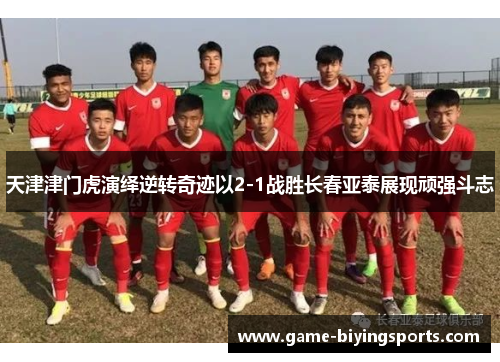 天津津门虎演绎逆转奇迹以2-1战胜长春亚泰展现顽强斗志
