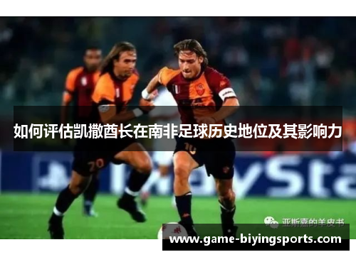 如何评估凯撒酋长在南非足球历史地位及其影响力