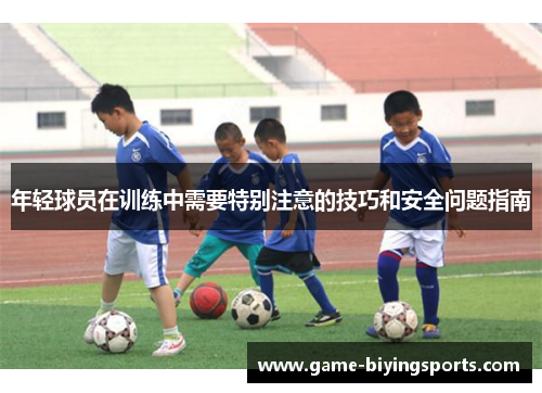 年轻球员在训练中需要特别注意的技巧和安全问题指南