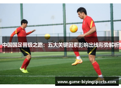 中国国足晋级之路：五大关键因素影响出线形势解析