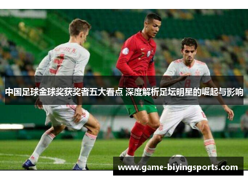 中国足球金球奖获奖者五大看点 深度解析足坛明星的崛起与影响