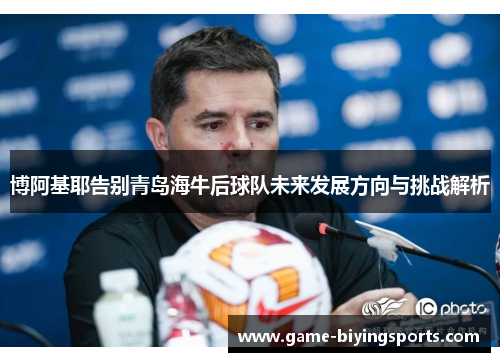 博阿基耶告别青岛海牛后球队未来发展方向与挑战解析