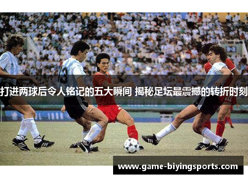 打进两球后令人铭记的五大瞬间 揭秘足坛最震撼的转折时刻