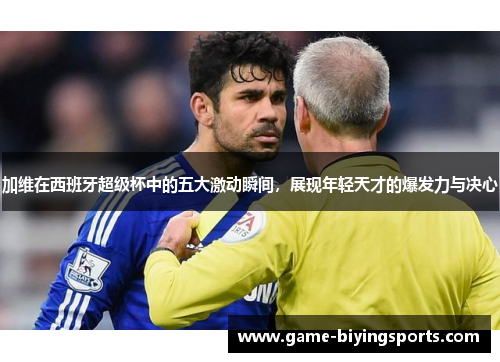 加维在西班牙超级杯中的五大激动瞬间，展现年轻天才的爆发力与决心