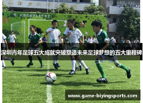 深圳青年足球五大成就突破塑造未来足球梦想的五大里程碑