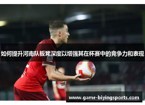 如何提升河南队板凳深度以增强其在杯赛中的竞争力和表现