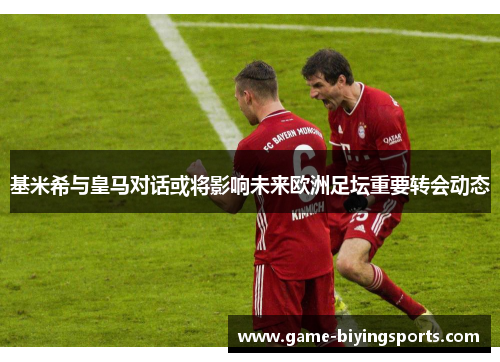 基米希与皇马对话或将影响未来欧洲足坛重要转会动态