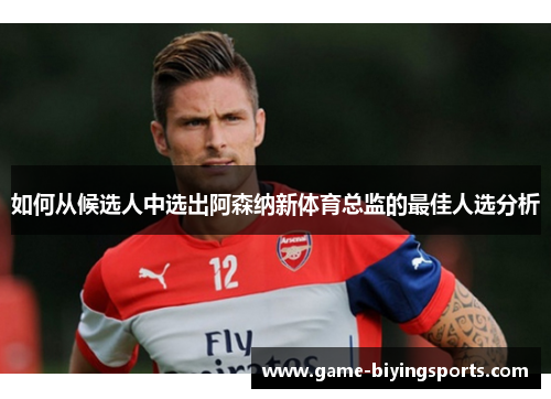 如何从候选人中选出阿森纳新体育总监的最佳人选分析
