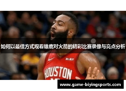 如何以最佳方式观看雄鹿对火箭的精彩比赛录像与亮点分析