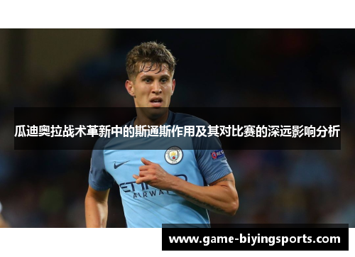 瓜迪奥拉战术革新中的斯通斯作用及其对比赛的深远影响分析