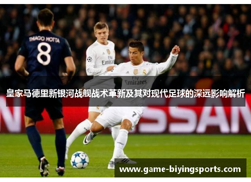 皇家马德里新银河战舰战术革新及其对现代足球的深远影响解析