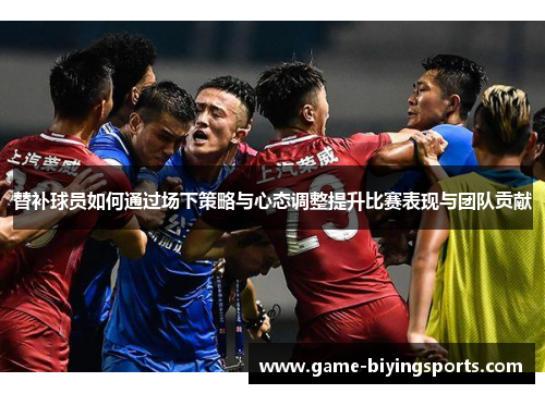 替补球员如何通过场下策略与心态调整提升比赛表现与团队贡献