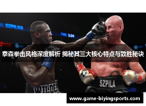 泰森拳击风格深度解析 揭秘其三大核心特点与致胜秘诀