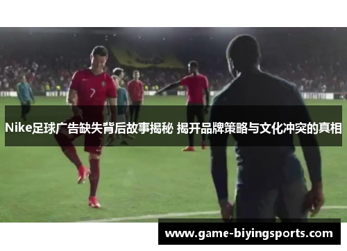 Nike足球广告缺失背后故事揭秘 揭开品牌策略与文化冲突的真相