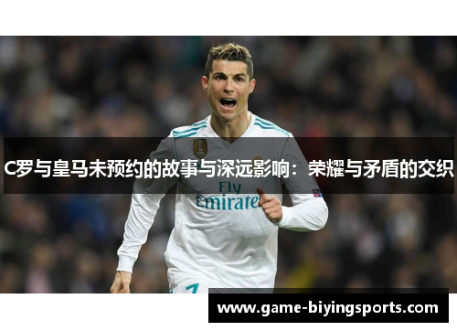 C罗与皇马未预约的故事与深远影响：荣耀与矛盾的交织