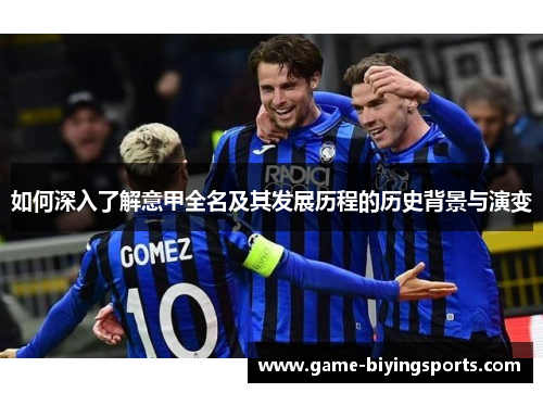 如何深入了解意甲全名及其发展历程的历史背景与演变