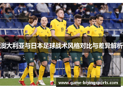 澳大利亚与日本足球战术风格对比与差异解析