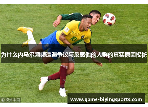 为什么内马尔频频遭遇争议与反感他的人群的真实原因揭秘