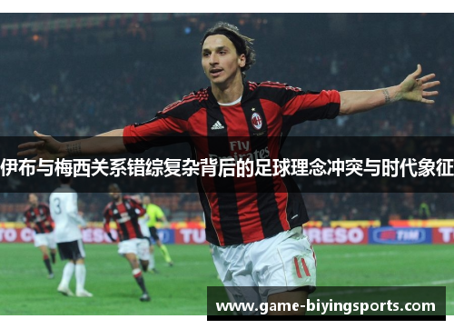 伊布与梅西关系错综复杂背后的足球理念冲突与时代象征