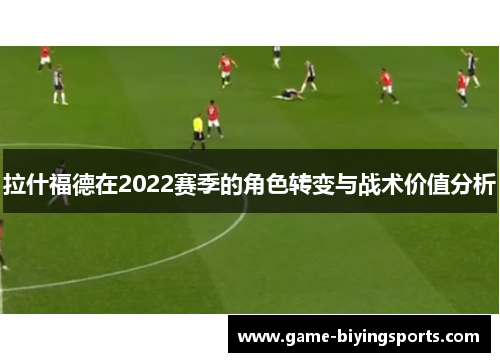 拉什福德在2022赛季的角色转变与战术价值分析