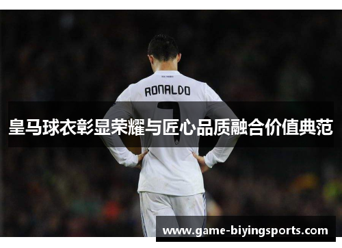 皇马球衣彰显荣耀与匠心品质融合价值典范
