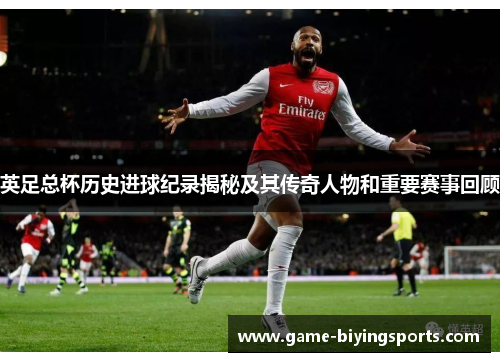英足总杯历史进球纪录揭秘及其传奇人物和重要赛事回顾