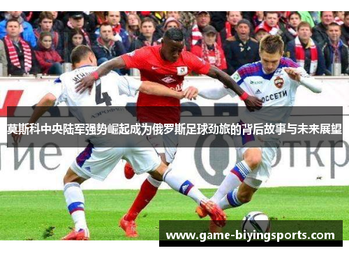 莫斯科中央陆军强势崛起成为俄罗斯足球劲旅的背后故事与未来展望
