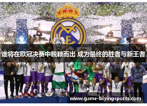谁将在欧冠决赛中脱颖而出 成为最终的胜者与新王者 谁将在欧冠决赛中脱颖而出 成为最终的胜者与新王者