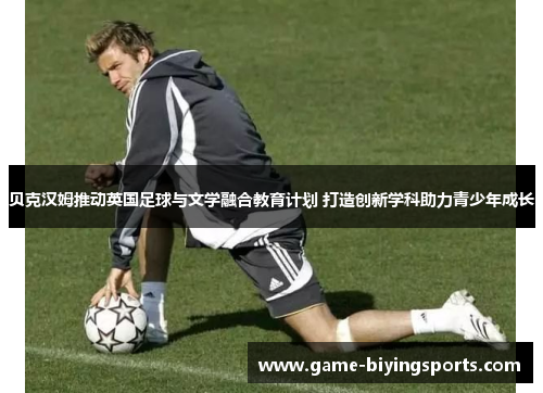 贝克汉姆推动英国足球与文学融合教育计划 打造创新学科助力青少年成长