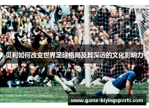 贝利如何改变世界足球格局及其深远的文化影响力