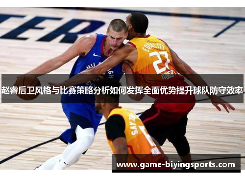赵睿后卫风格与比赛策略分析如何发挥全面优势提升球队防守效率
