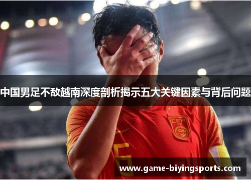 中国男足不敌越南深度剖析揭示五大关键因素与背后问题 中国男足不敌越南深度剖析揭示五大关键因素与背后问题