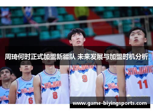周琦何时正式加盟新疆队 未来发展与加盟时机分析