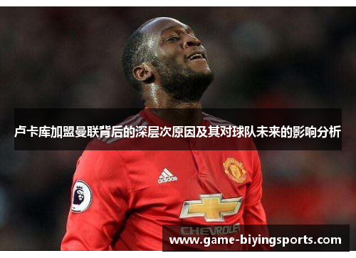 卢卡库加盟曼联背后的深层次原因及其对球队未来的影响分析