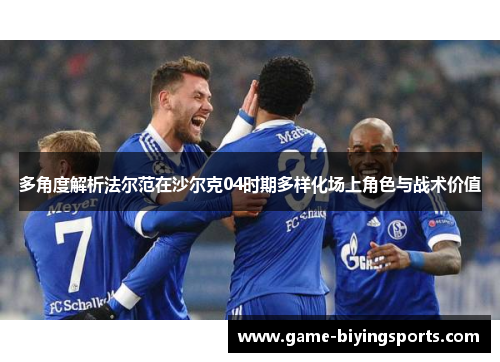 多角度解析法尔范在沙尔克04时期多样化场上角色与战术价值 多角度解析法尔范在沙尔克04时期多样化场上角色与战术价值
