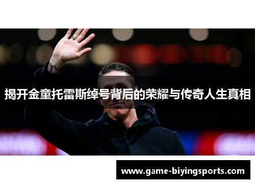 揭开金童托雷斯绰号背后的荣耀与传奇人生真相 揭开金童托雷斯绰号背后的荣耀与传奇人生真相