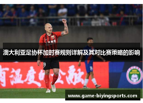 澳大利亚足协杯加时赛规则详解及其对比赛策略的影响
