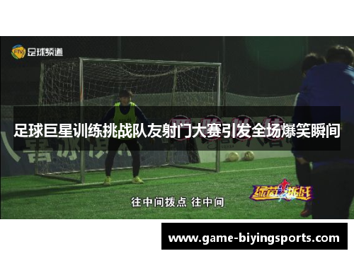 足球巨星训练挑战队友射门大赛引发全场爆笑瞬间 足球巨星训练挑战队友射门大赛引发全场爆笑瞬间