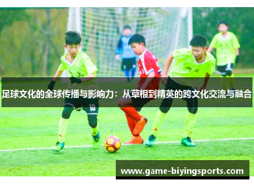 足球文化的全球传播与影响力：从草根到精英的跨文化交流与融合