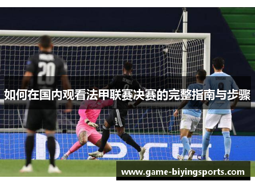 如何在国内观看法甲联赛决赛的完整指南与步骤 如何在国内观看法甲联赛决赛的完整指南与步骤