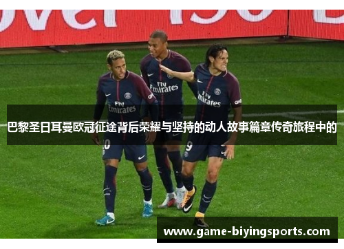 巴黎圣日耳曼欧冠征途背后荣耀与坚持的动人故事篇章传奇旅程中的 巴黎圣日耳曼欧冠征途背后荣耀与坚持的动人故事篇章传奇旅程中的