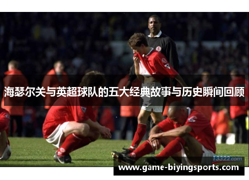 海瑟尔关与英超球队的五大经典故事与历史瞬间回顾 海瑟尔关与英超球队的五大经典故事与历史瞬间回顾