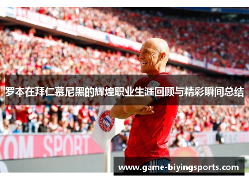 罗本在拜仁慕尼黑的辉煌职业生涯回顾与精彩瞬间总结