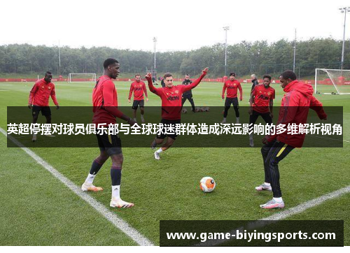 英超停摆对球员俱乐部与全球球迷群体造成深远影响的多维解析视角