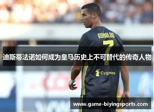 迪斯蒂法诺如何成为皇马历史上不可替代的传奇人物