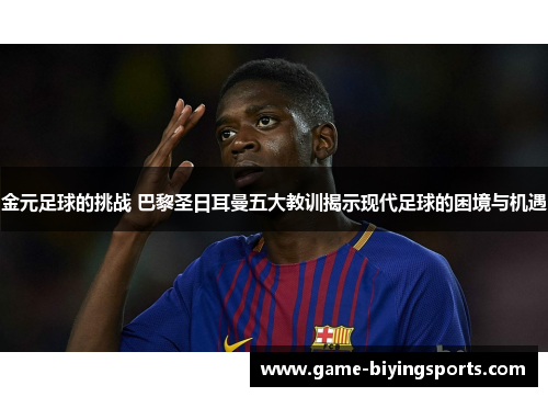 金元足球的挑战 巴黎圣日耳曼五大教训揭示现代足球的困境与机遇 金元足球的挑战 巴黎圣日耳曼五大教训揭示现代足球的困境与机遇