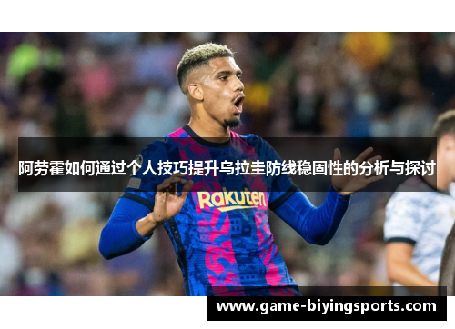 阿劳霍如何通过个人技巧提升乌拉圭防线稳固性的分析与探讨